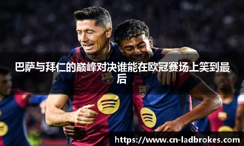 巴萨与拜仁的巅峰对决谁能在欧冠赛场上笑到最后